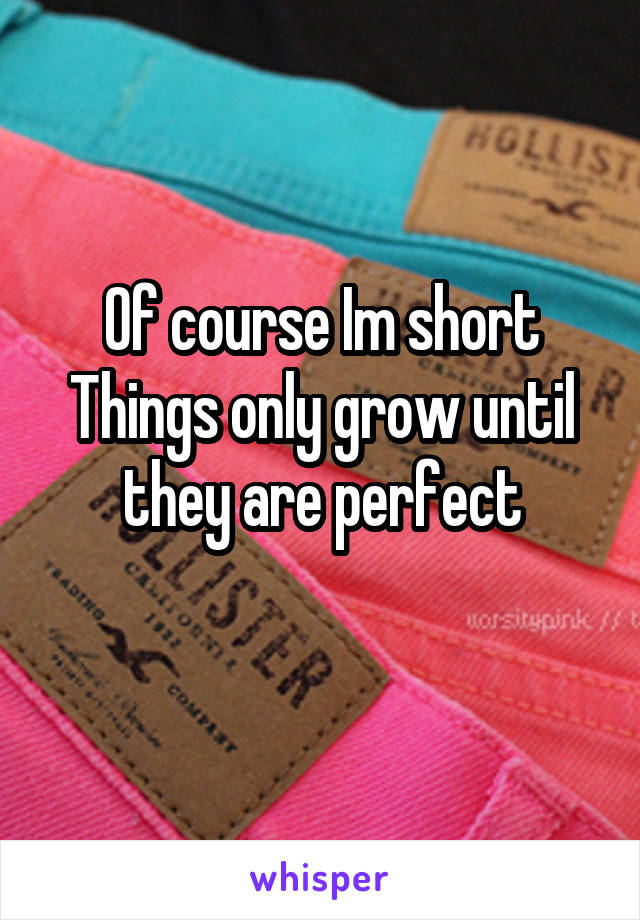 Of course Im short
Things only grow until they are perfect
