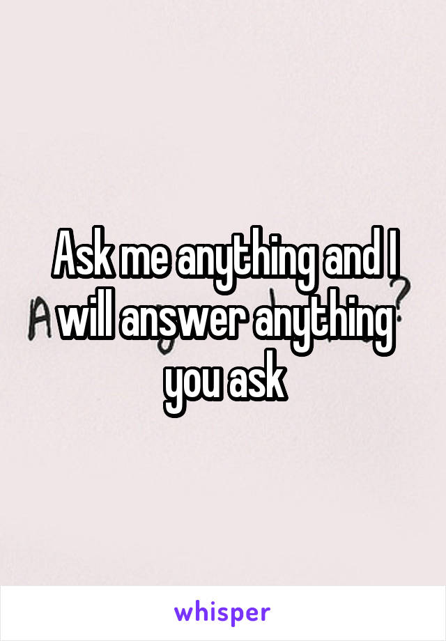 Ask me anything and I will answer anything you ask