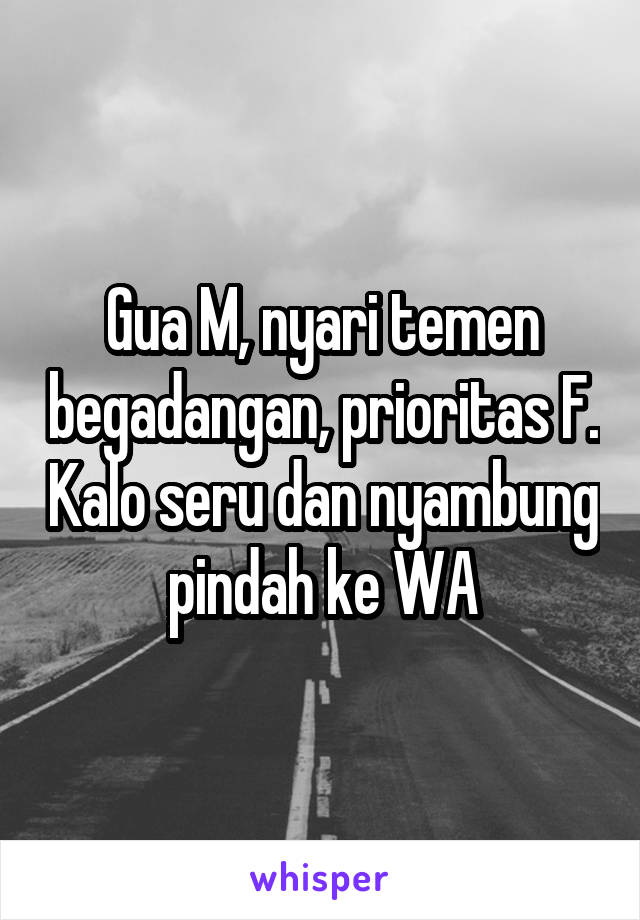 Gua M, nyari temen begadangan, prioritas F. Kalo seru dan nyambung pindah ke WA