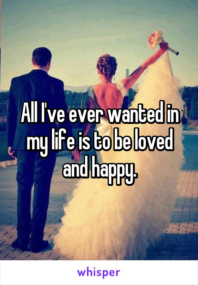 All I've ever wanted in my life is to be loved and happy.