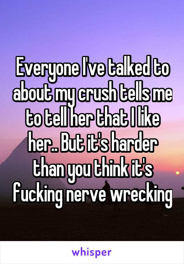 Everyone I've talked to about my crush tells me to tell her that I like her.. But it's harder than you think it's fucking nerve wrecking