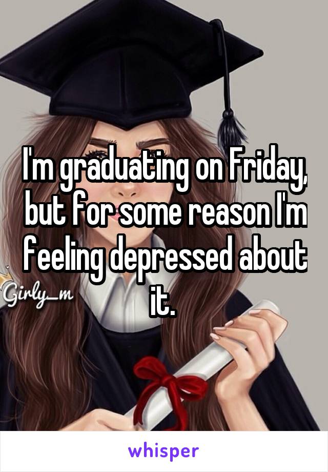 I'm graduating on Friday, but for some reason I'm feeling depressed about it. 