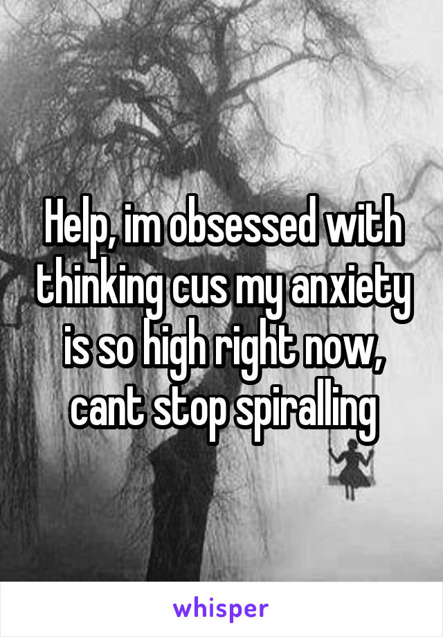 Help, im obsessed with thinking cus my anxiety is so high right now, cant stop spiralling