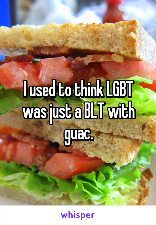 I used to think LGBT was just a BLT with guac.