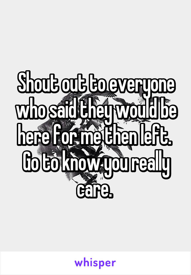 Shout out to everyone who said they would be here for me then left. 
Go to know you really care. 