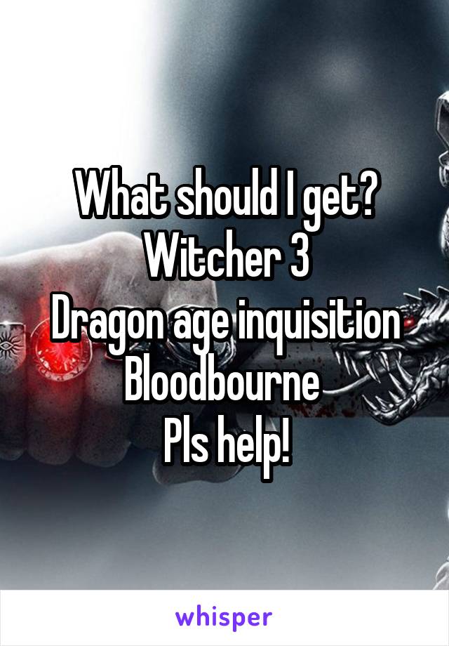 What should I get? Witcher 3
Dragon age inquisition
Bloodbourne 
Pls help!