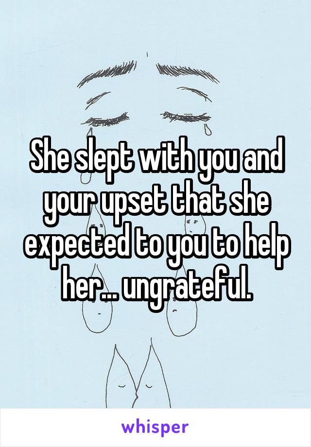 She slept with you and your upset that she expected to you to help her... ungrateful.