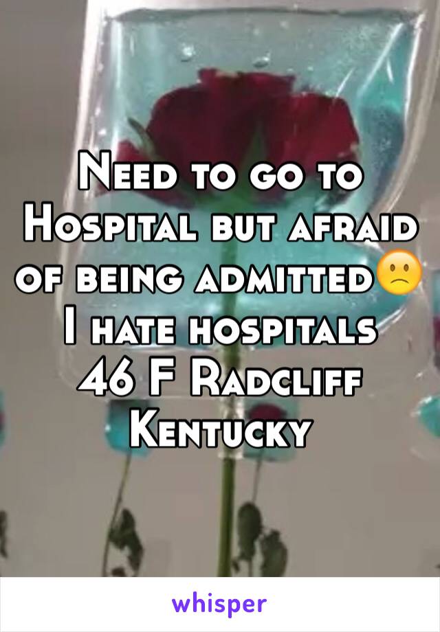 Need to go to Hospital but afraid of being admitted🙁
I hate hospitals
46 F Radcliff Kentucky 