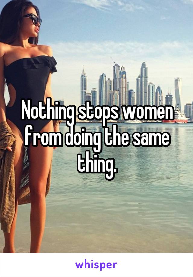 Nothing stops women from doing the same thing.