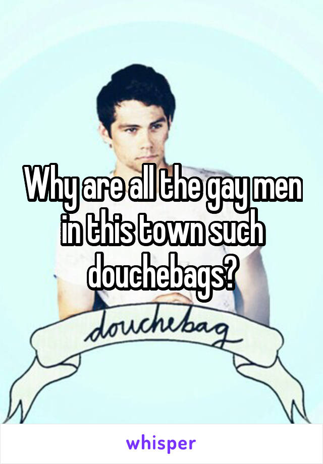 Why are all the gay men in this town such douchebags?