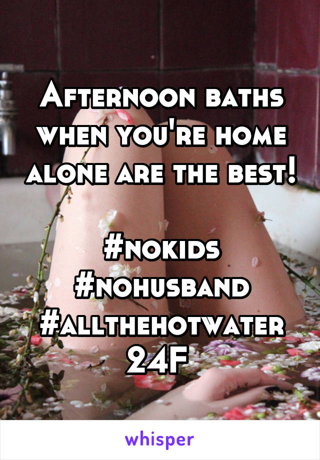 Afternoon baths when you're home alone are the best! 
#nokids
#nohusband
#allthehotwater
24F 