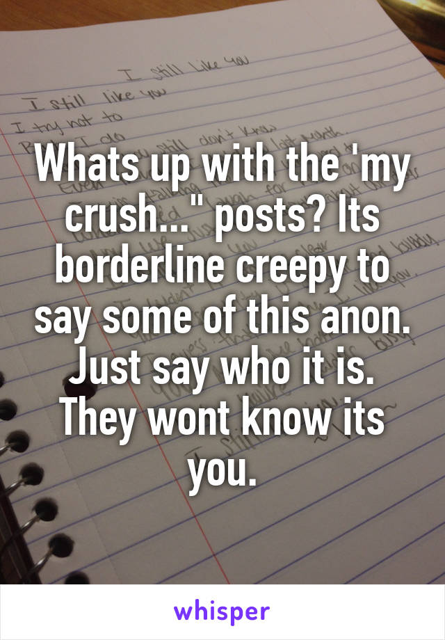 Whats up with the 'my crush..." posts? Its borderline creepy to say some of this anon. Just say who it is. They wont know its you.