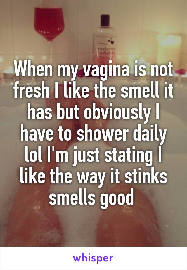 When my vagina is not fresh I like the smell it has but obviously I have to shower daily lol I'm just stating I like the way it stinks smells good 