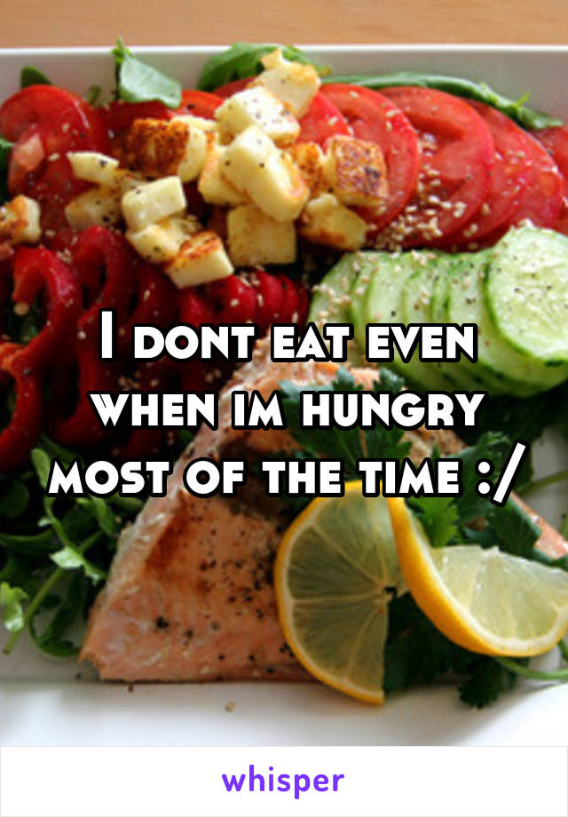 I dont eat even when im hungry most of the time :/