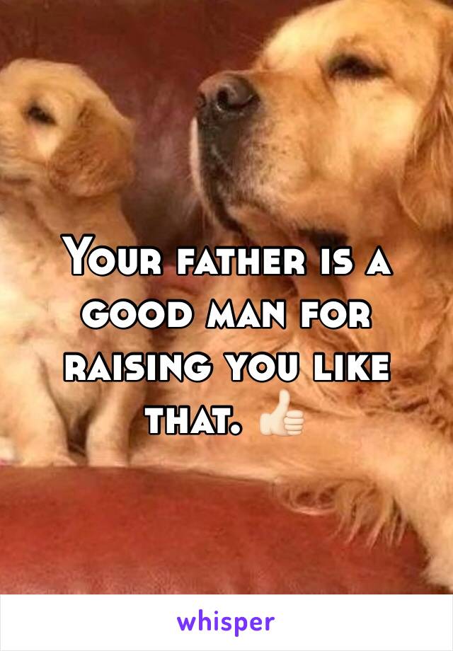 Your father is a good man for raising you like that. 👍🏻