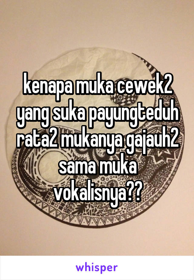 kenapa muka cewek2 yang suka payungteduh rata2 mukanya gajauh2 sama muka vokalisnya??