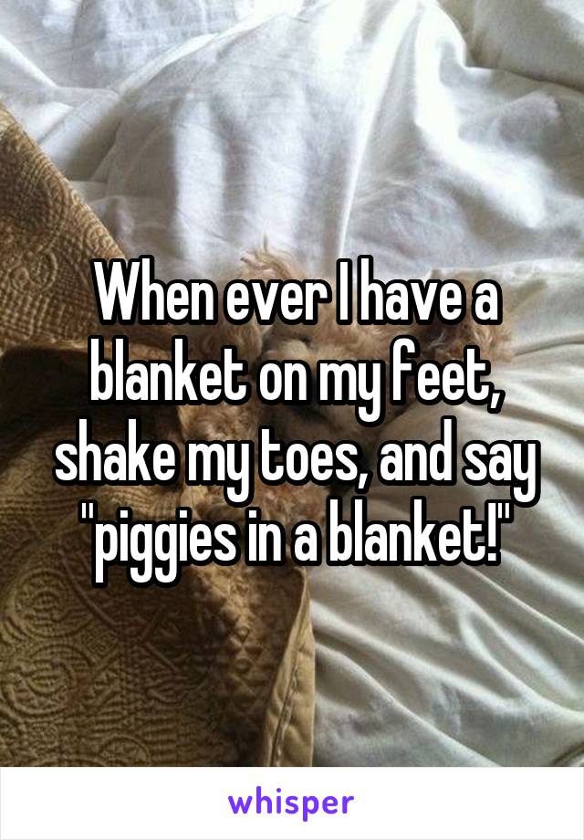 When ever I have a blanket on my feet, shake my toes, and say "piggies in a blanket!"