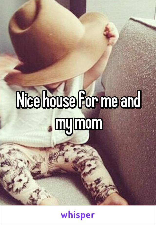 Nice house for me and my mom