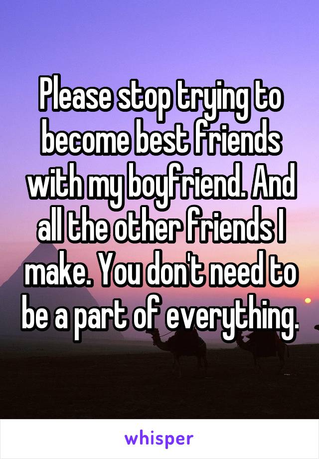 Please stop trying to become best friends with my boyfriend. And all the other friends I make. You don't need to be a part of everything. 