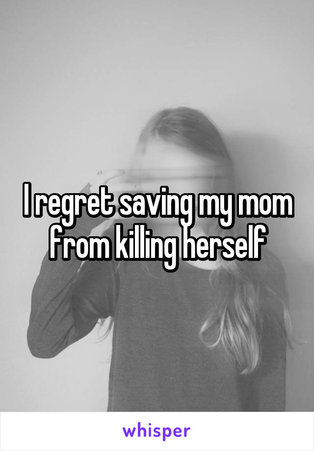 I regret saving my mom from killing herself