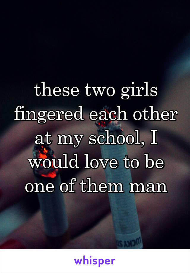 these two girls fingered each other at my school, I would love to be one of them man