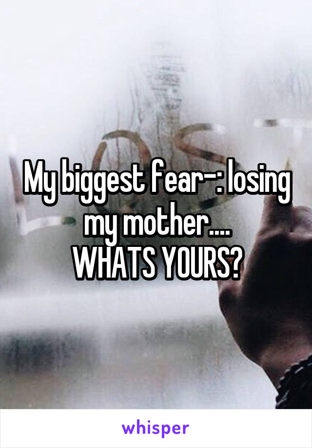 My biggest fear-: losing my mother....
WHATS YOURS?