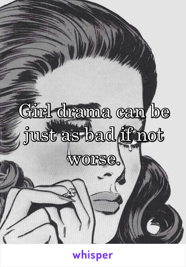 Girl drama can be just as bad if not worse.