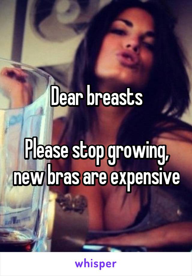 Dear breasts

Please stop growing, new bras are expensive