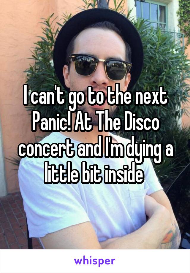 I can't go to the next Panic! At The Disco concert and I'm dying a little bit inside 