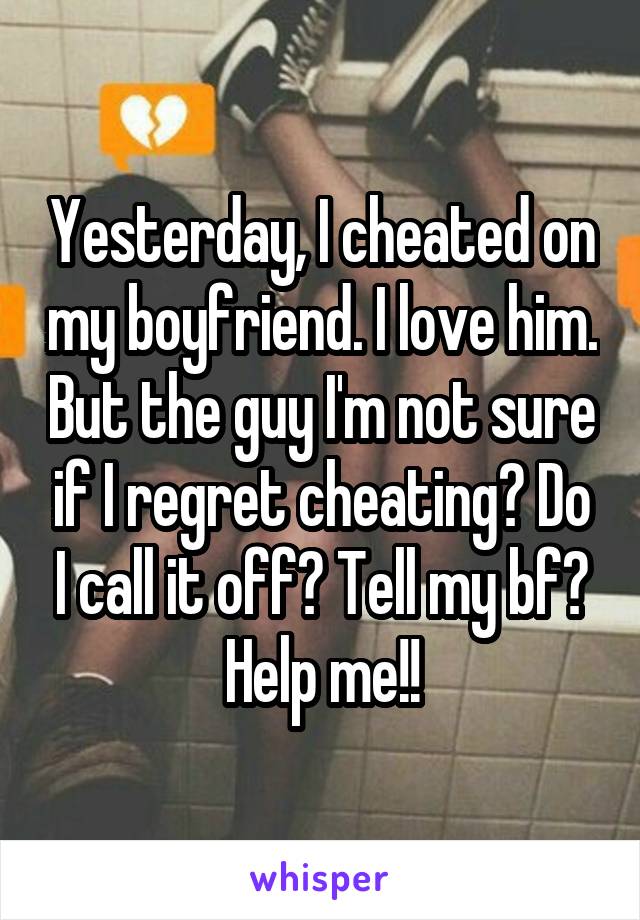 Yesterday, I cheated on my boyfriend. I love him. But the guy I'm not sure if I regret cheating? Do I call it off? Tell my bf? Help me!!