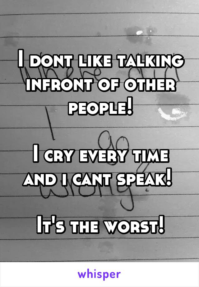 I dont like talking infront of other people!

I cry every time and i cant speak! 

It's the worst!