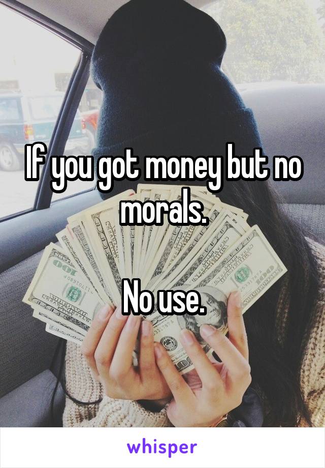 If you got money but no morals.

No use.