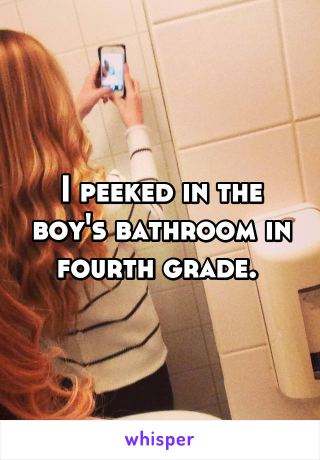 I peeked in the boy's bathroom in fourth grade. 