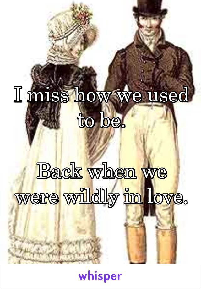 I miss how we used to be.

Back when we were wildly in love.