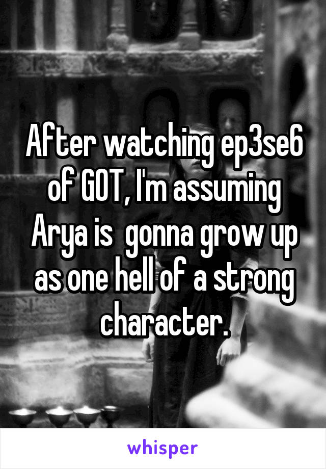 After watching ep3se6 of GOT, I'm assuming Arya is  gonna grow up as one hell of a strong character.