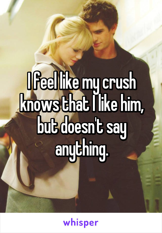 I feel like my crush knows that I like him, but doesn't say anything.