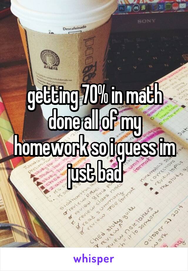 getting 70% in math
done all of my homework so i guess im just bad