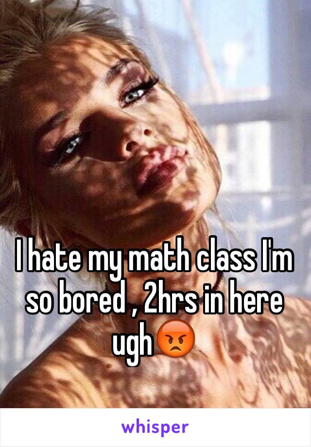 I hate my math class I'm so bored , 2hrs in here ugh😡