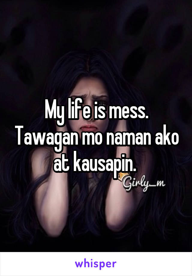 My life is mess. Tawagan mo naman ako at kausapin. 