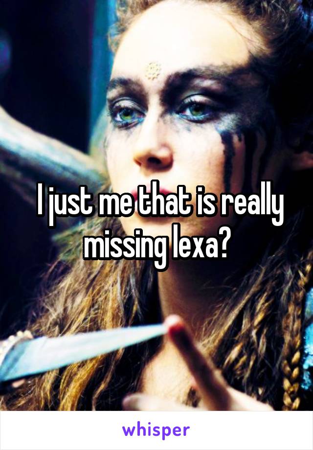  I just me that is really missing lexa?