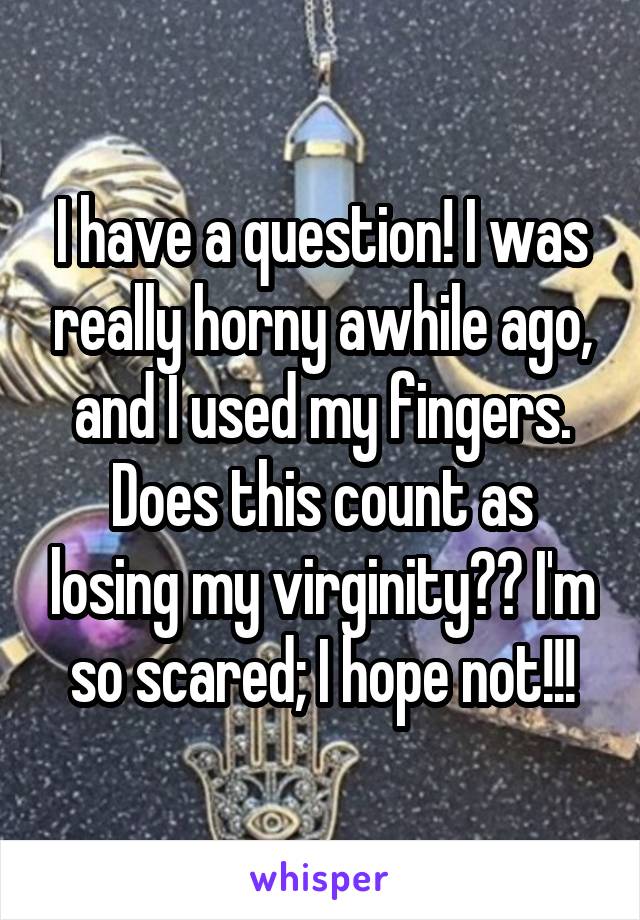 I have a question! I was really horny awhile ago, and I used my fingers. Does this count as losing my virginity?? I'm so scared; I hope not!!!