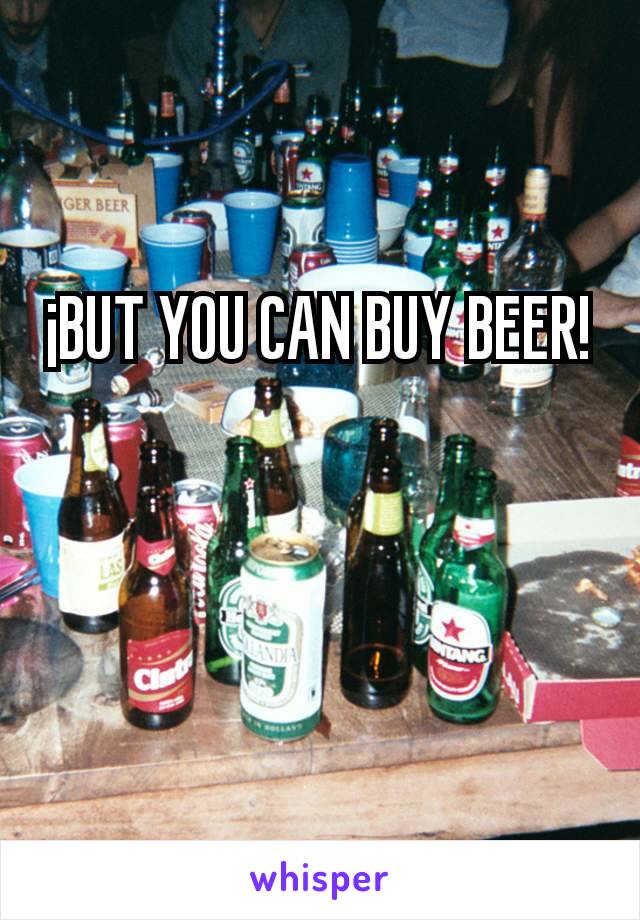 ¡BUT YOU CAN BUY BEER!