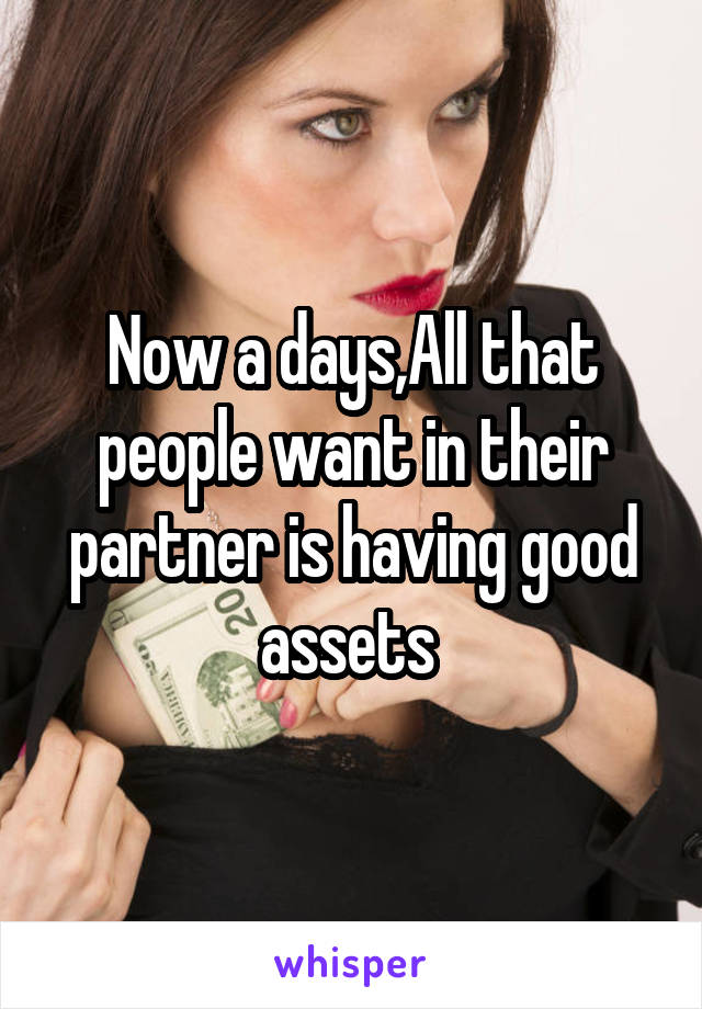 Now a days,All that people want in their partner is having good assets 