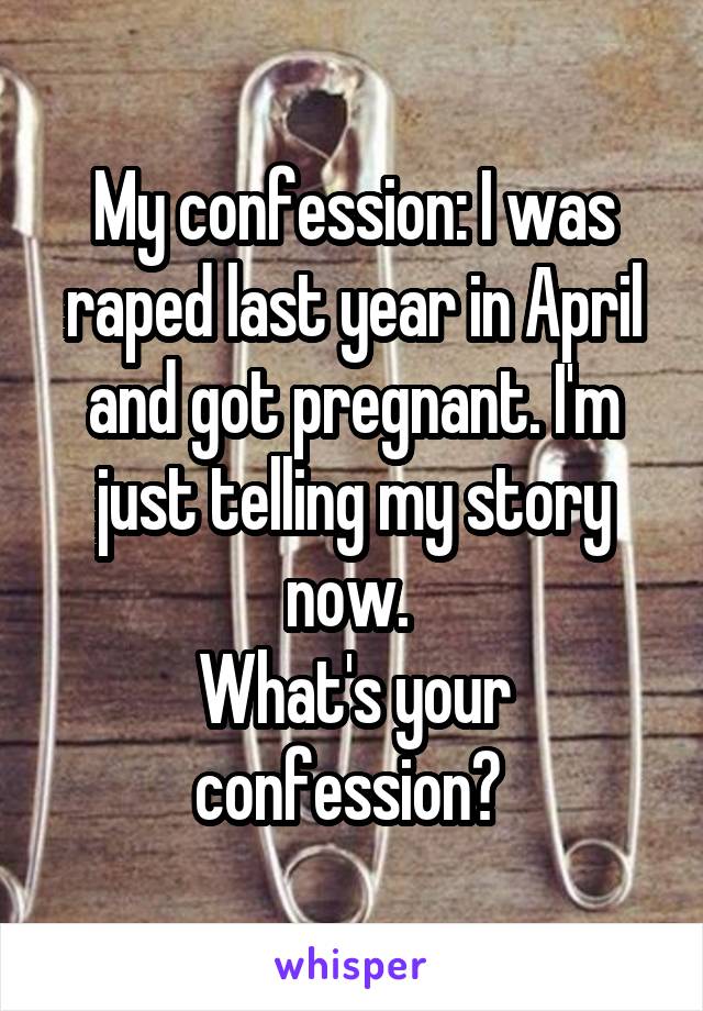 My confession: I was raped last year in April and got pregnant. I'm just telling my story now. 
What's your confession? 