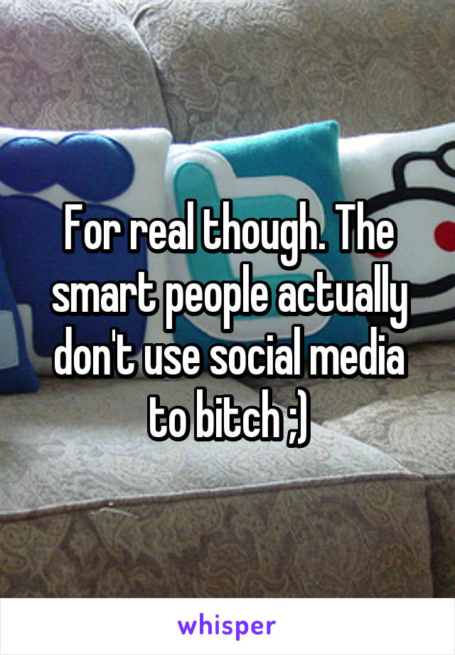 For real though. The smart people actually don't use social media to bitch ;)