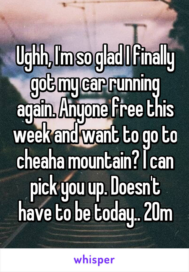 Ughh, I'm so glad I finally got my car running again. Anyone free this week and want to go to cheaha mountain? I can pick you up. Doesn't have to be today.. 20m