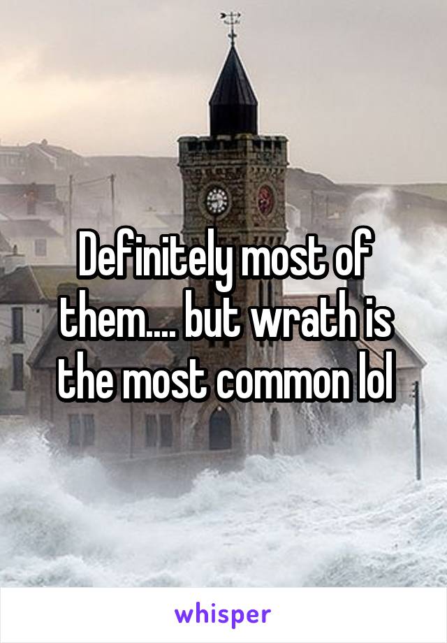 Definitely most of them.... but wrath is the most common lol