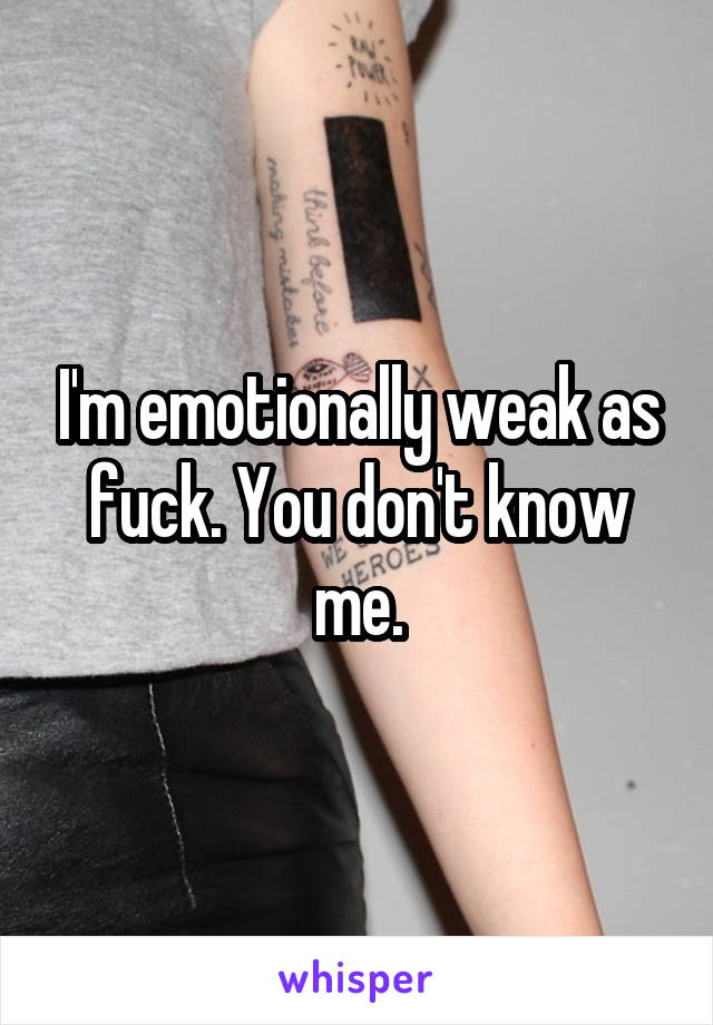 I'm emotionally weak as fuck. You don't know me.