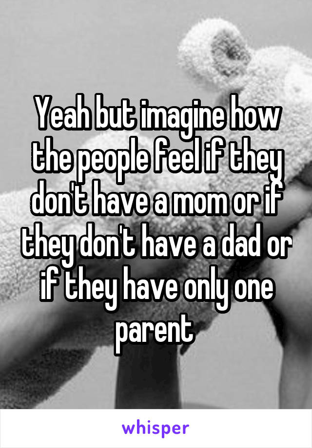 Yeah but imagine how the people feel if they don't have a mom or if they don't have a dad or if they have only one parent 