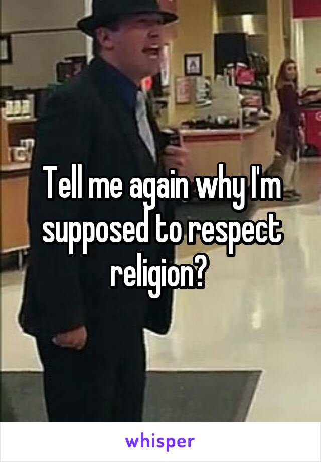 Tell me again why I'm supposed to respect religion? 